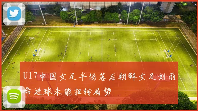 U17中国女足半场落后朝鲜女足刘雨希进球未能扭转局势