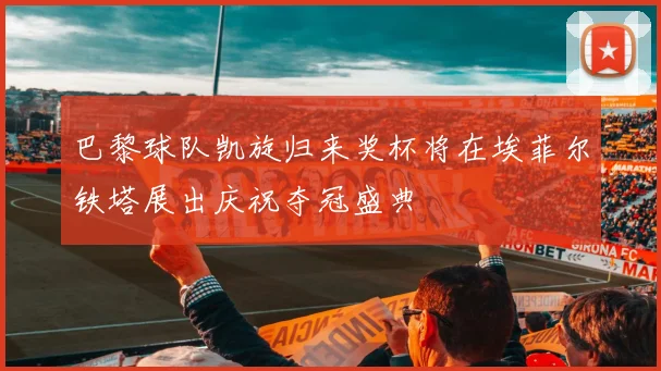 巴黎球队凯旋归来奖杯将在埃菲尔铁塔展出庆祝夺冠盛典