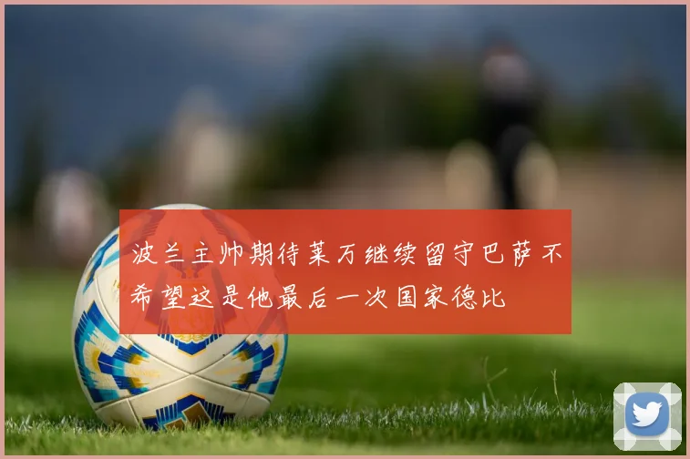 波兰主帅期待莱万继续留守巴萨不希望这是他最后一次国家德比