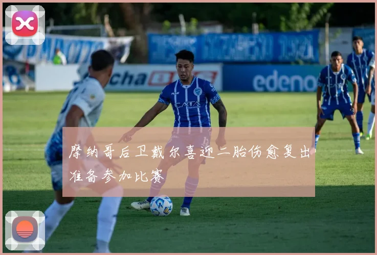摩纳哥后卫戴尔喜迎二胎伤愈复出准备参加比赛