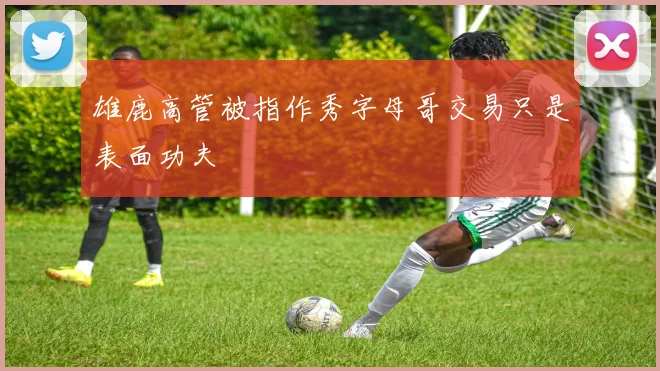 雄鹿高管被指作秀字母哥交易只是表面功夫