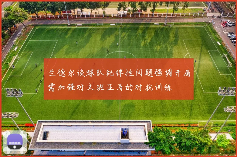 兰德尔谈球队纪律性问题强调开局需加强对文班亚马的对抗训练