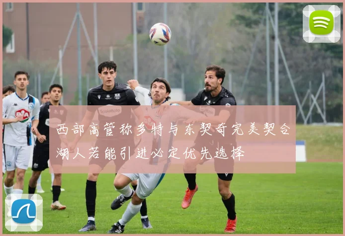 西部高管称多特与东契奇完美契合湖人若能引进必定优先选择