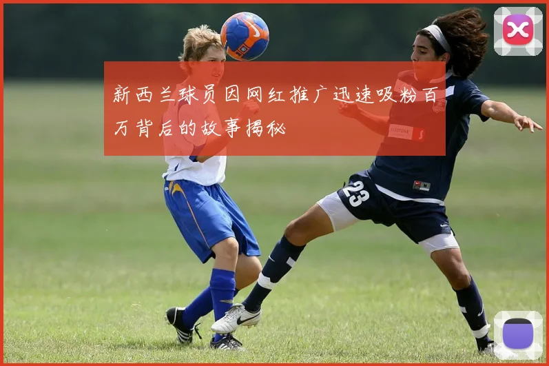 新西兰球员因网红推广迅速吸粉百万背后的故事揭秘